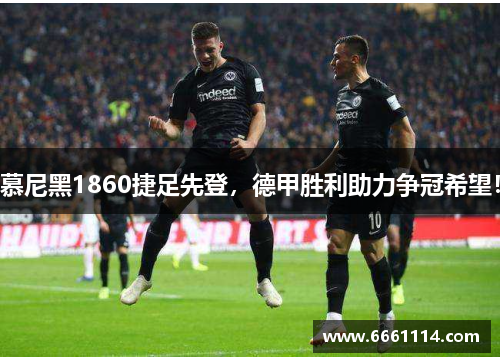慕尼黑1860捷足先登，德甲胜利助力争冠希望！