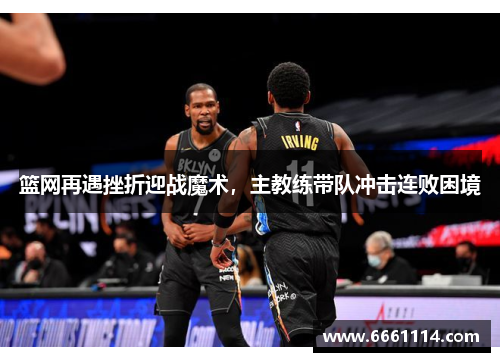 篮网再遇挫折迎战魔术，主教练带队冲击连败困境