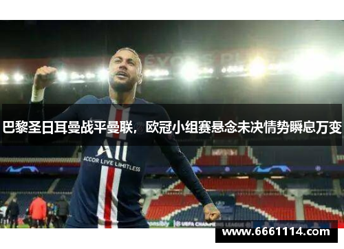 巴黎圣日耳曼战平曼联，欧冠小组赛悬念未决情势瞬息万变