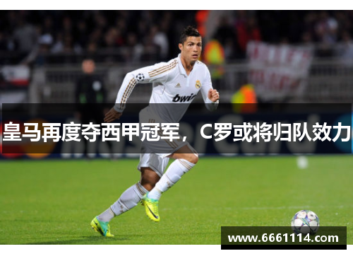皇马再度夺西甲冠军，C罗或将归队效力