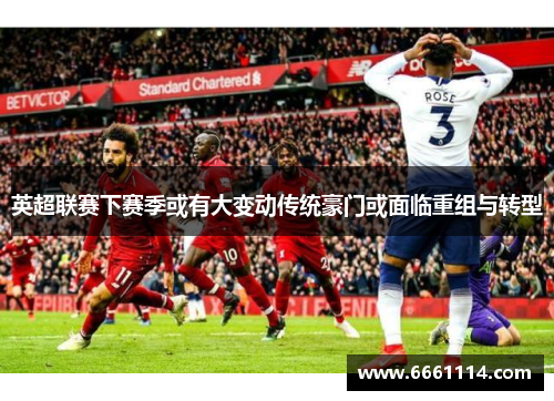 英超联赛下赛季或有大变动传统豪门或面临重组与转型