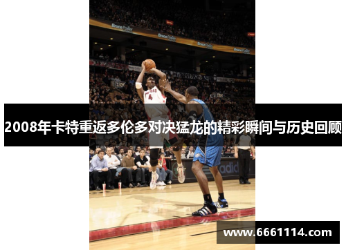 2008年卡特重返多伦多对决猛龙的精彩瞬间与历史回顾