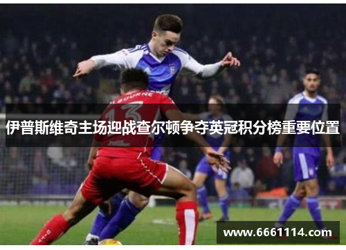 伊普斯维奇主场迎战查尔顿争夺英冠积分榜重要位置