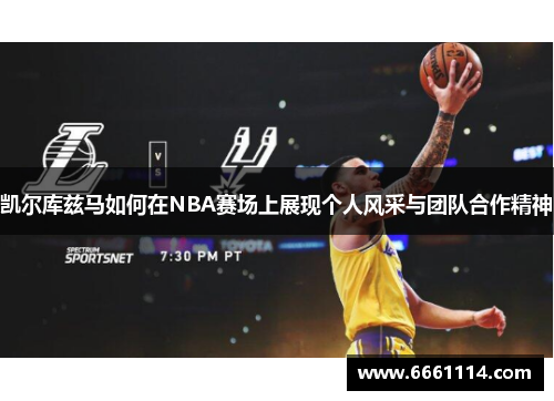 凯尔库兹马如何在NBA赛场上展现个人风采与团队合作精神
