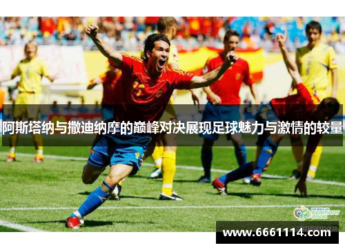 阿斯塔纳与撒迪纳摩的巅峰对决展现足球魅力与激情的较量