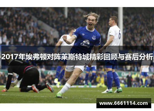 2017年埃弗顿对阵莱斯特城精彩回顾与赛后分析