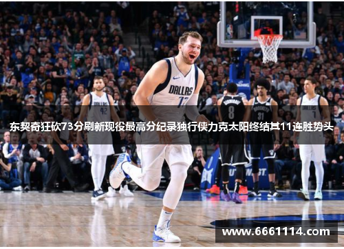 东契奇狂砍73分刷新现役最高分纪录独行侠力克太阳终结其11连胜势头