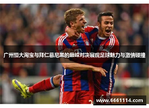 广州恒大淘宝与拜仁慕尼黑的巅峰对决展现足球魅力与激情碰撞